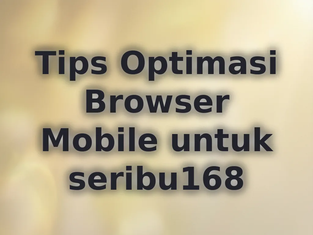 Tips Optimasi Browser Mobile untuk seribu168